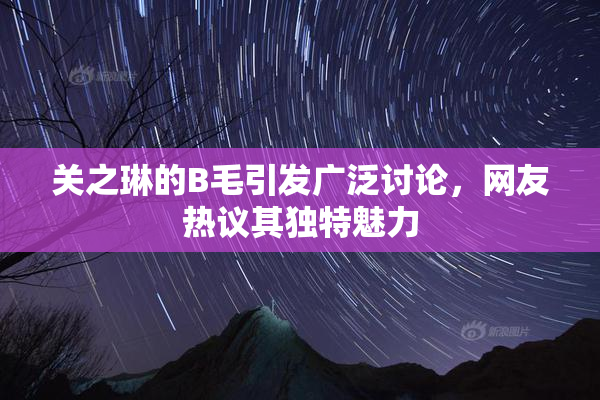 关之琳的B毛引发广泛讨论，网友热议其独特魅力