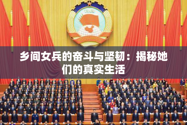 乡间女兵的奋斗与坚韧：揭秘她们的真实生活