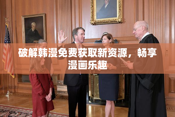 破解韩漫免费获取新资源，畅享漫画乐趣