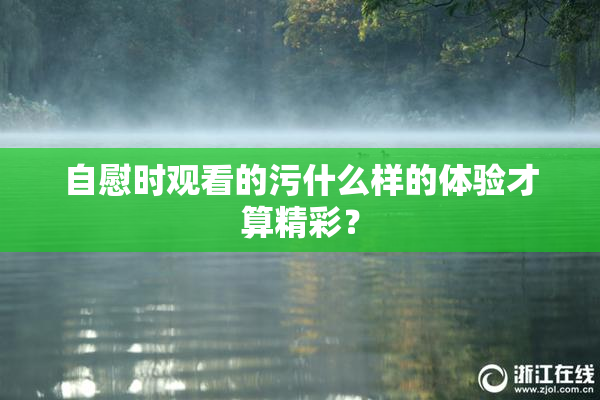 自慰时观看的污什么样的体验才算精彩？