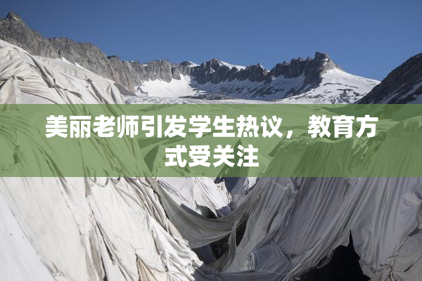 美丽老师引发学生热议，教育方式受关注