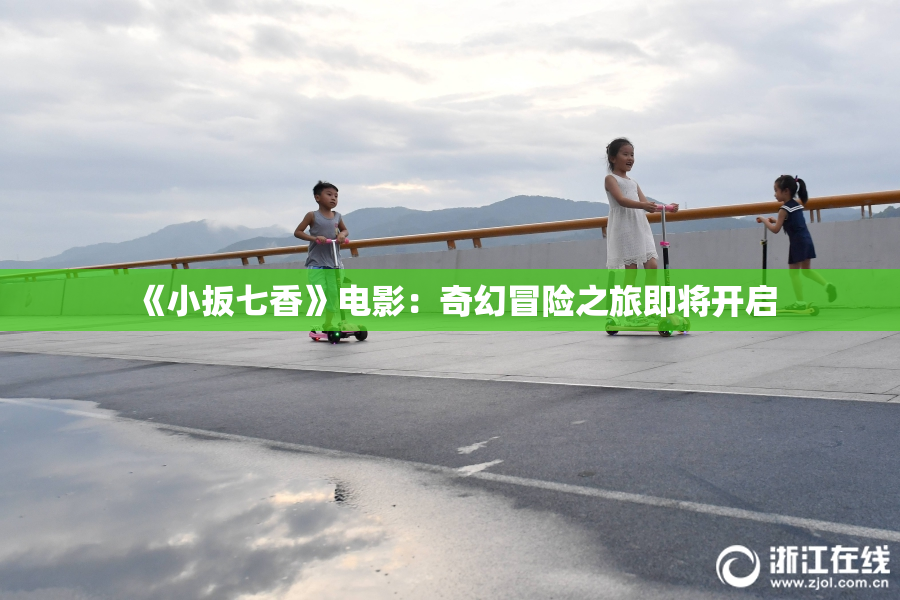 《小扳七香》电影：奇幻冒险之旅即将开启