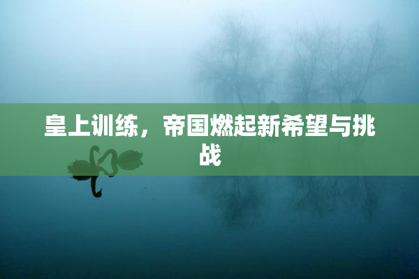 皇上训练，帝国燃起新希望与挑战