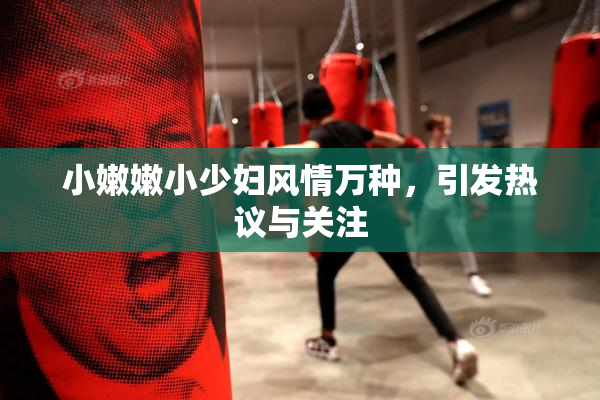 小嫩嫩小少妇风情万种，引发热议与关注