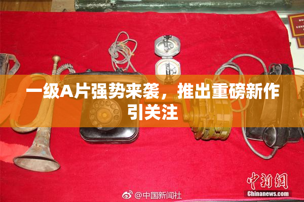 一级A片强势来袭，推出重磅新作引关注
