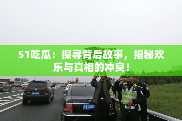 51吃瓜：探寻背后故事，揭秘欢乐与真相的冲突！