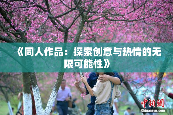 《同人作品：探索创意与热情的无限可能性》