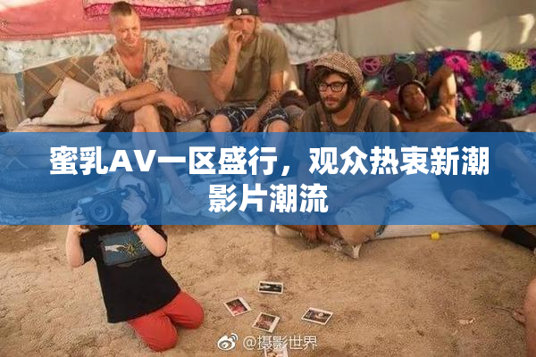 蜜乳AV一区盛行，观众热衷新潮影片潮流