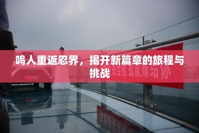 鸣人重返忍界，揭开新篇章的旅程与挑战
