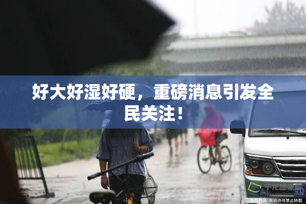 好大好湿好硬，重磅消息引发全民关注！