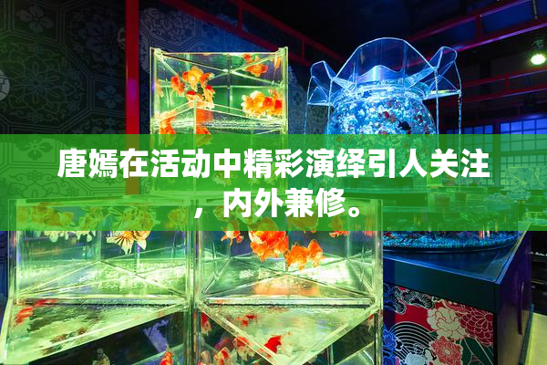 唐嫣在活动中精彩演绎引人关注，内外兼修。