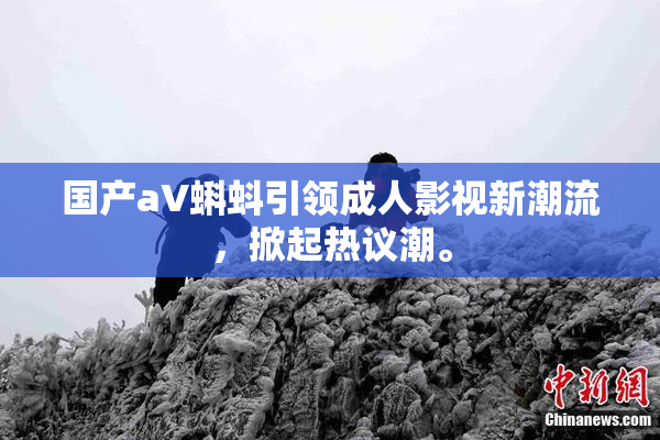 国产aV蝌蚪引领成人影视新潮流，掀起热议潮。