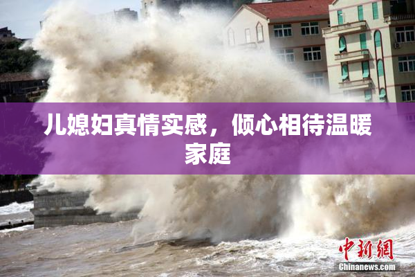 儿媳妇真情实感，倾心相待温暖家庭