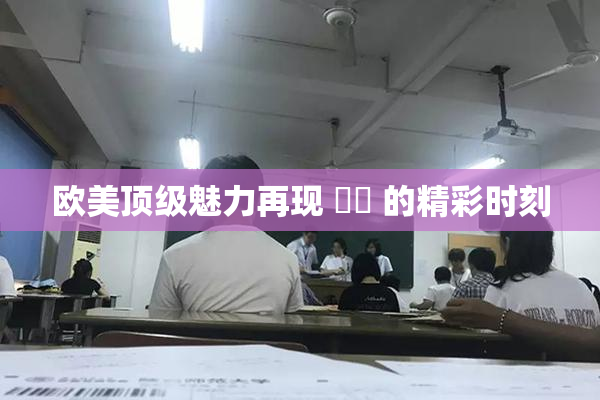 欧美顶级魅力再现 ❌‌ 的精彩时刻