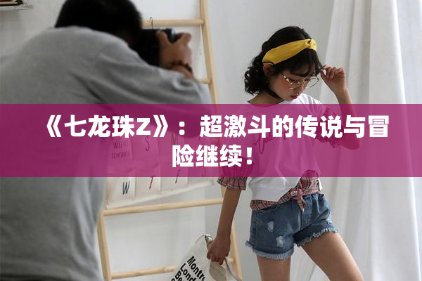 《七龙珠Z》：超激斗的传说与冒险继续！