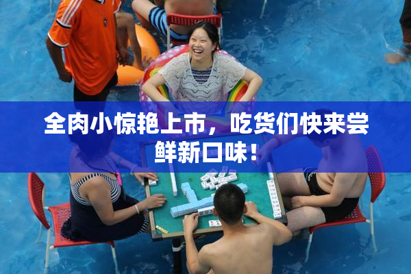全肉小惊艳上市，吃货们快来尝鲜新口味！