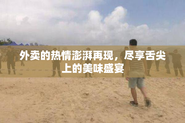 外卖的热情澎湃再现，尽享舌尖上的美味盛宴