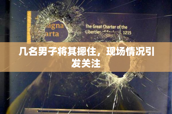 几名男子将其摁住，现场情况引发关注