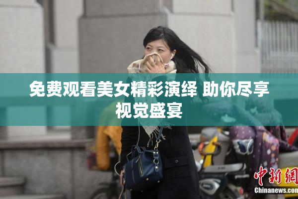 免费观看美女精彩演绎 助你尽享视觉盛宴