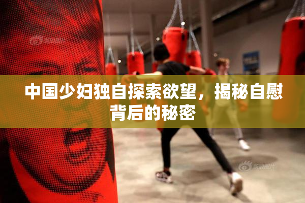 中国少妇独自探索欲望，揭秘自慰背后的秘密