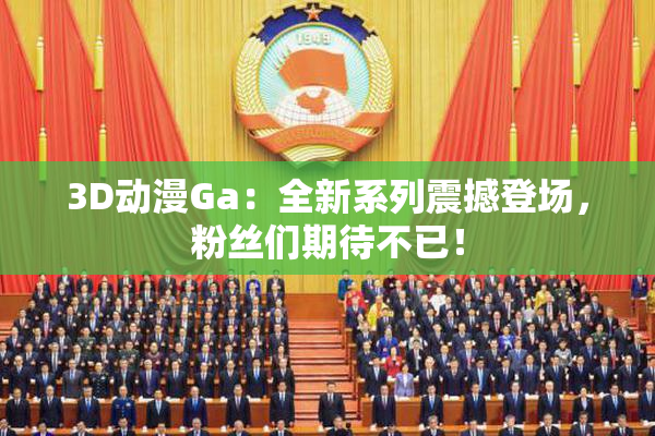 3D动漫Ga：全新系列震撼登场，粉丝们期待不已！
