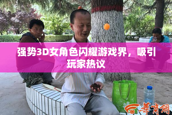 强势3D女角色闪耀游戏界，吸引玩家热议