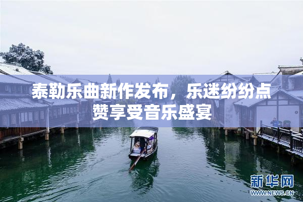 泰勒乐曲新作发布，乐迷纷纷点赞享受音乐盛宴