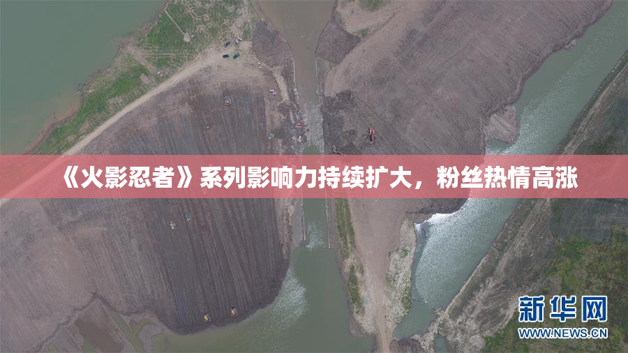 《火影忍者》系列影响力持续扩大，粉丝热情高涨