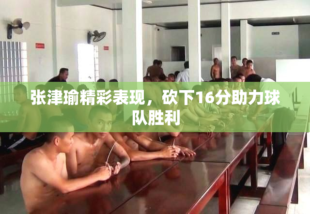 张津瑜精彩表现，砍下16分助力球队胜利