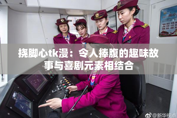 挠脚心tk漫：令人捧腹的趣味故事与喜剧元素相结合
