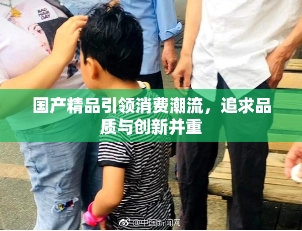 国产精品引领消费潮流，追求品质与创新并重