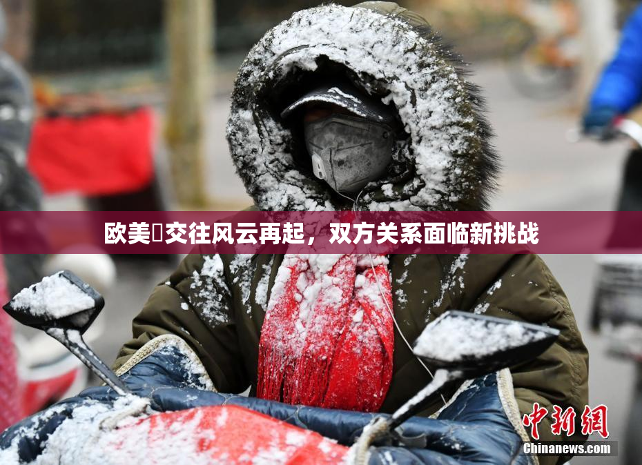欧美巜交往风云再起，双方关系面临新挑战
