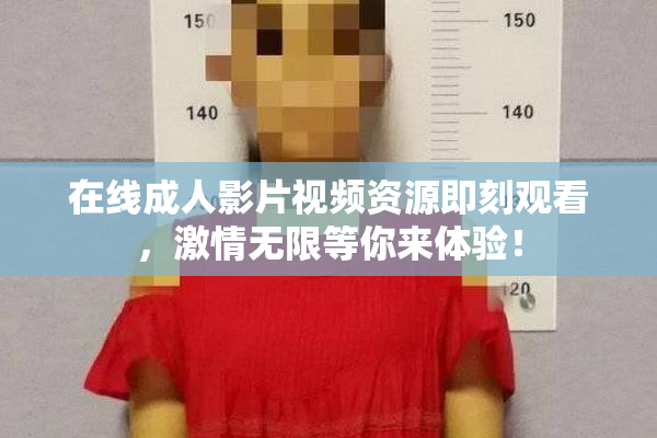 在线成人影片视频资源即刻观看，激情无限等你来体验！