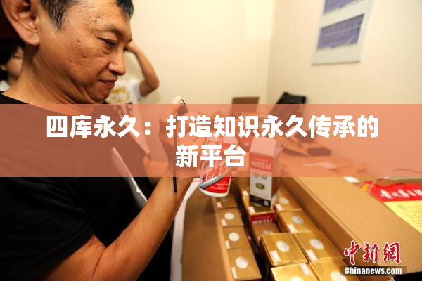 四库永久：打造知识永久传承的新平台