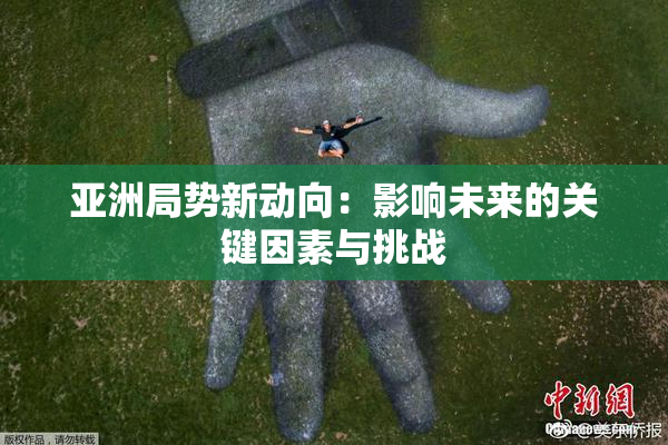 亚洲局势新动向：影响未来的关键因素与挑战