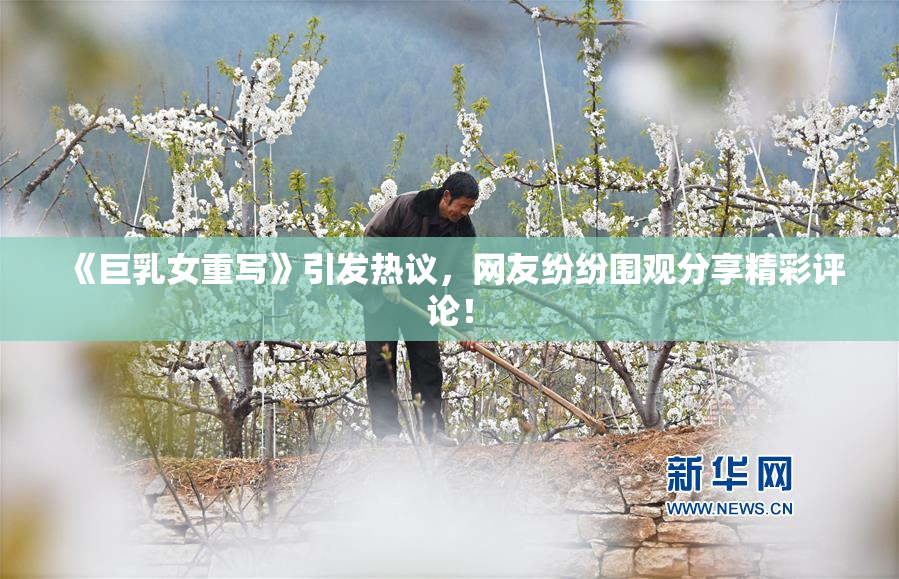 《巨乳女重写》引发热议，网友纷纷围观分享精彩评论！