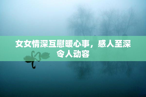 女女情深互慰暖心事，感人至深令人动容