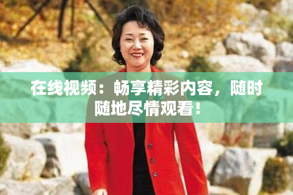 在线视频：畅享精彩内容，随时随地尽情观看！