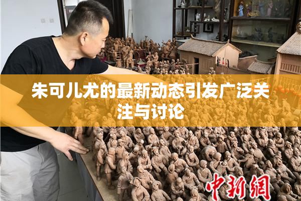 朱可儿尤的最新动态引发广泛关注与讨论
