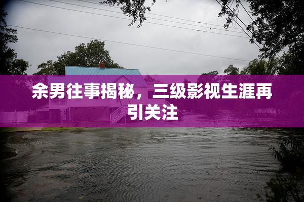 余男往事揭秘，三级影视生涯再引关注