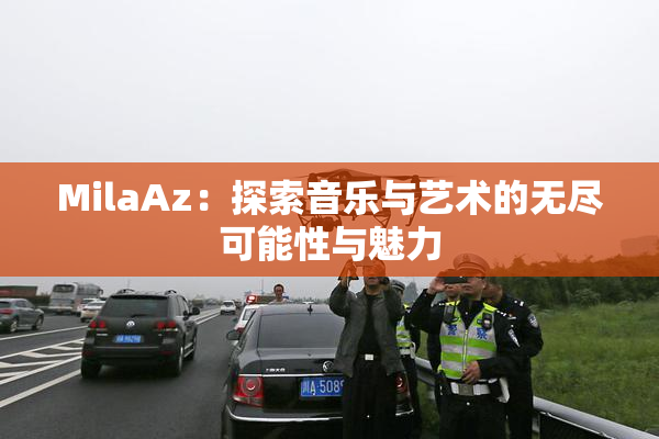 MilaAz：探索音乐与艺术的无尽可能性与魅力