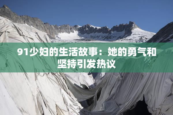 91少妇的生活故事：她的勇气和坚持引发热议