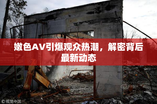 嫩色AV引爆观众热潮，解密背后最新动态