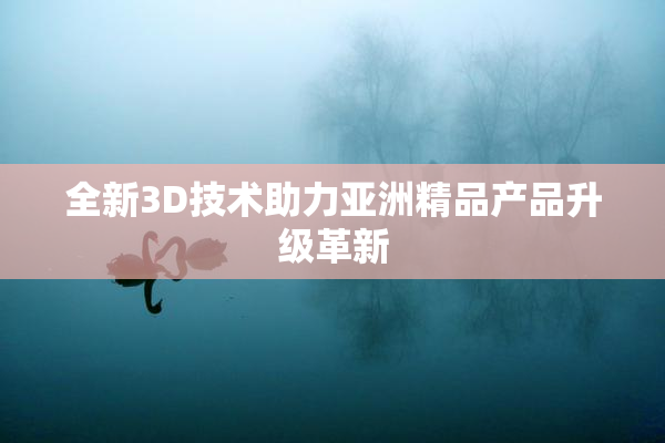 全新3D技术助力亚洲精品产品升级革新