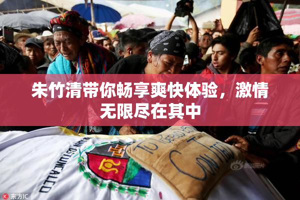 朱竹清带你畅享爽快体验，激情无限尽在其中