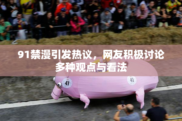 91禁漫引发热议，网友积极讨论多种观点与看法