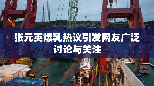 张元英爆乳热议引发网友广泛讨论与关注