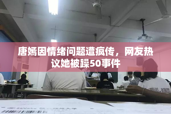 唐嫣因情绪问题遭疯传，网友热议她被躁50事件