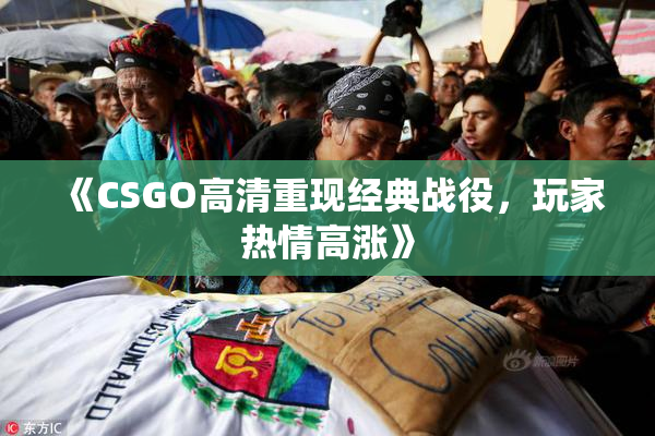 《CSGO高清重现经典战役，玩家热情高涨》