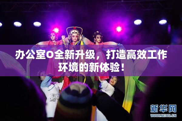 办公室O全新升级，打造高效工作环境的新体验！